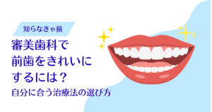 審美歯科で前歯をきれいにするには？自分に合う治療法の選び方